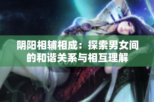 阴阳相辅相成：探索男女间的和谐关系与相互理解