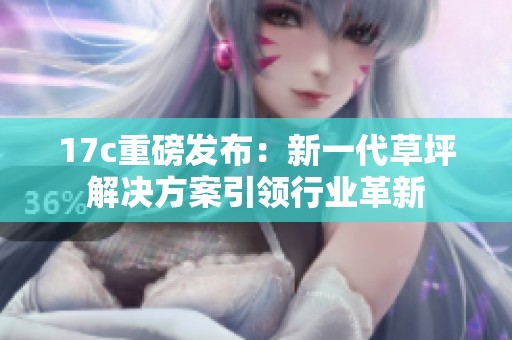 17c重磅发布：新一代草坪解决方案引领行业革新