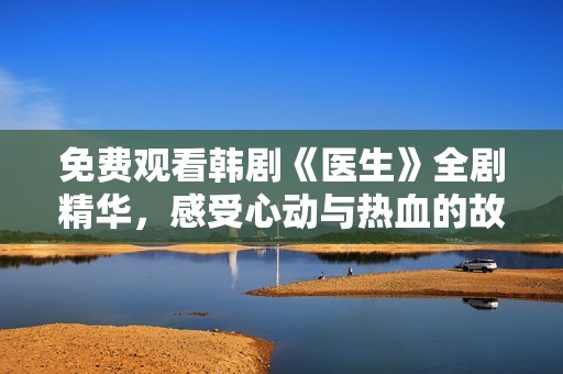 免费观看韩剧《医生》全剧精华，感受心动与热血的故事