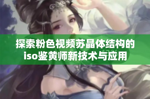 探索粉色视频苏晶体结构的iso鉴黄师新技术与应用