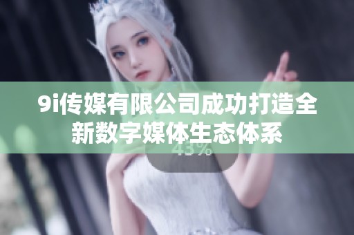 9i传媒有限公司成功打造全新数字媒体生态体系