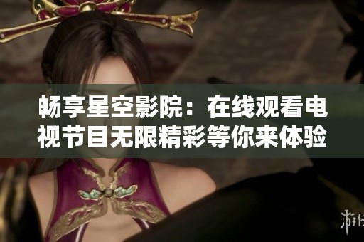 畅享星空影院：在线观看电视节目无限精彩等你来体验