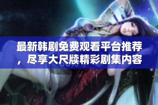 最新韩剧免费观看平台推荐，尽享大尺牍精彩剧集内容