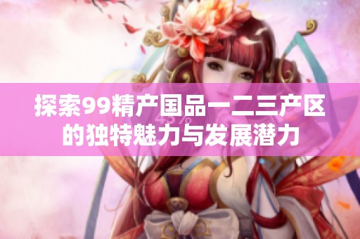 探索99精产国品一二三产区的独特魅力与发展潜力