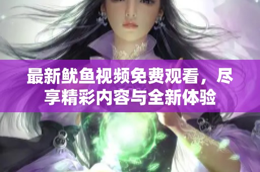 最新鱿鱼视频免费观看，尽享精彩内容与全新体验