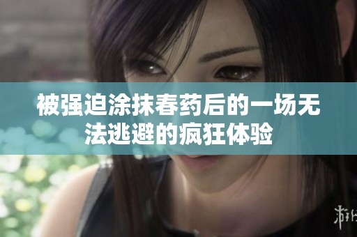 被强迫涂抹春药后的一场无法逃避的疯狂体验