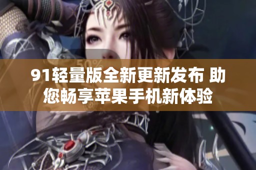 91轻量版全新更新发布 助您畅享苹果手机新体验