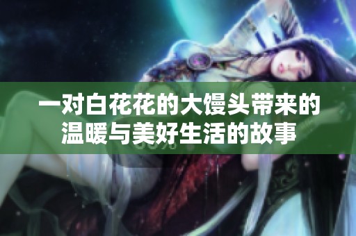 一对白花花的大馒头带来的温暖与美好生活的故事