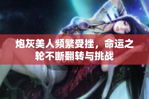 炮灰美人频繁受挫，命运之轮不断翻转与挑战
