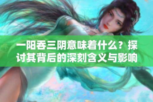 一阳吞三阴意味着什么？探讨其背后的深刻含义与影响