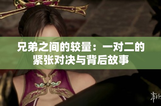 兄弟之间的较量：一对二的紧张对决与背后故事