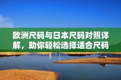 欧洲尺码与日本尺码对照详解，助你轻松选择适合尺码
