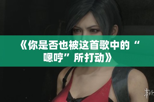 《你是否也被这首歌中的“嗯哼”所打动》