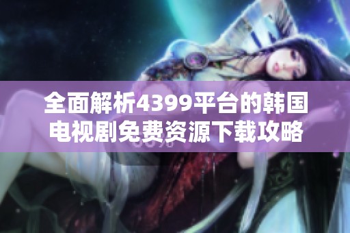 全面解析4399平台的韩国电视剧免费资源下载攻略