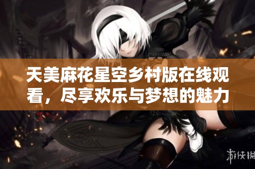 天美麻花星空乡村版在线观看，尽享欢乐与梦想的魅力
