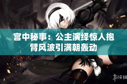 宫中秘事：公主演绎惊人抱臂风波引满朝轰动