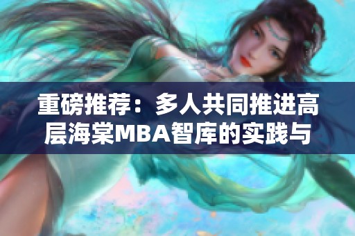 重磅推荐：多人共同推进高层海棠MBA智库的实践与成长