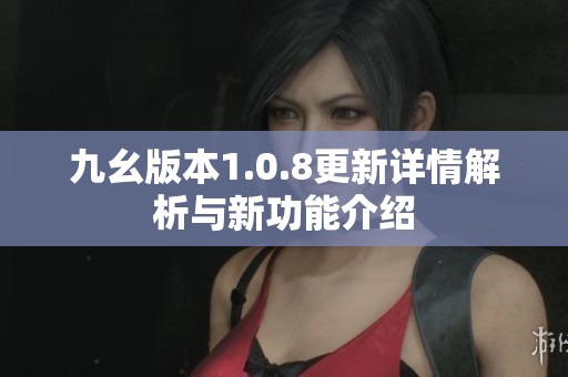 九幺版本1.0.8更新详情解析与新功能介绍