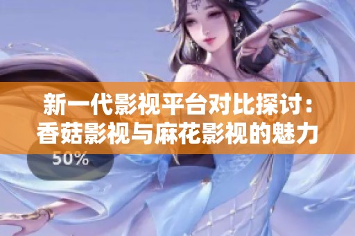 新一代影视平台对比探讨：香菇影视与麻花影视的魅力与特色