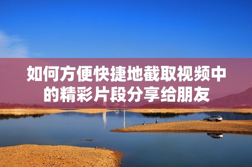 如何方便快捷地截取视频中的精彩片段分享给朋友