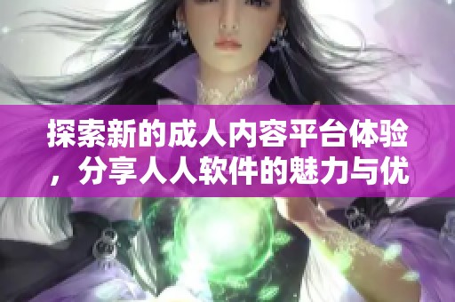 探索新的成人内容平台体验，分享人人软件的魅力与优势