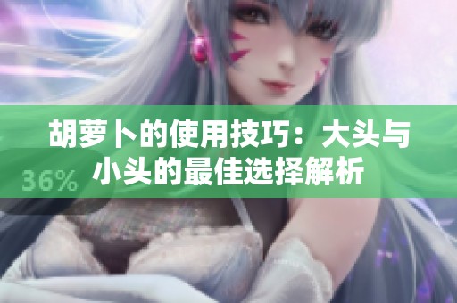 胡萝卜的使用技巧：大头与小头的最佳选择解析