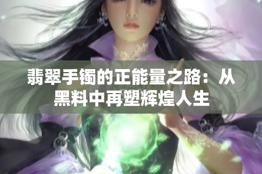 翡翠手镯的正能量之路：从黑料中再塑辉煌人生