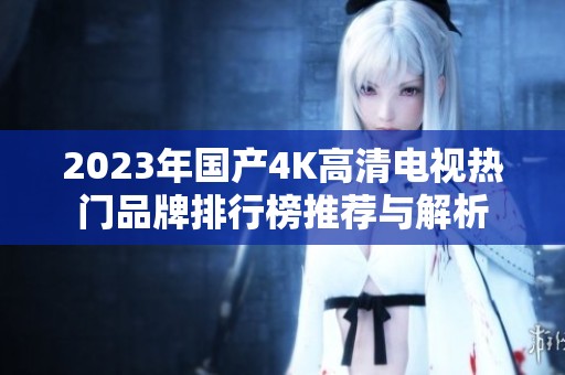 2023年国产4K高清电视热门品牌排行榜推荐与解析