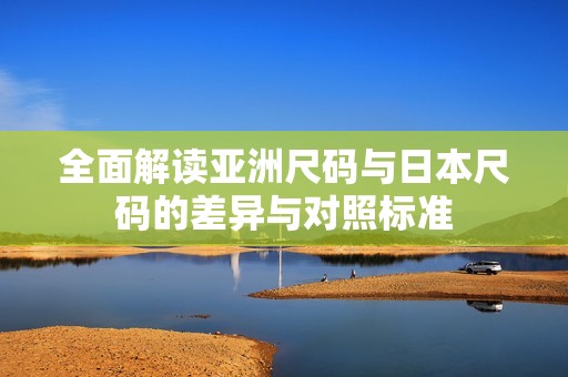 全面解读亚洲尺码与日本尺码的差异与对照标准