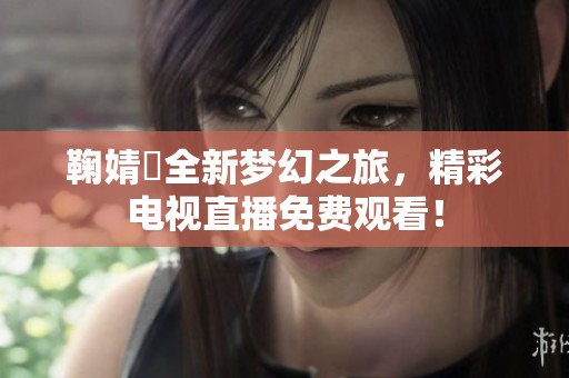 鞠婧祎全新梦幻之旅，精彩电视直播免费观看！