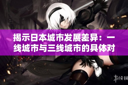 揭示日本城市发展差异：一线城市与三线城市的具体对比分析