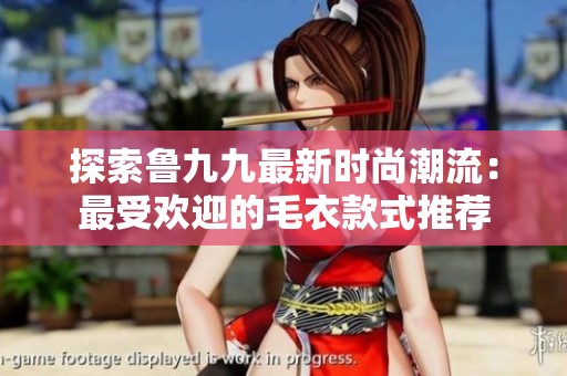 探索鲁九九最新时尚潮流：最受欢迎的毛衣款式推荐