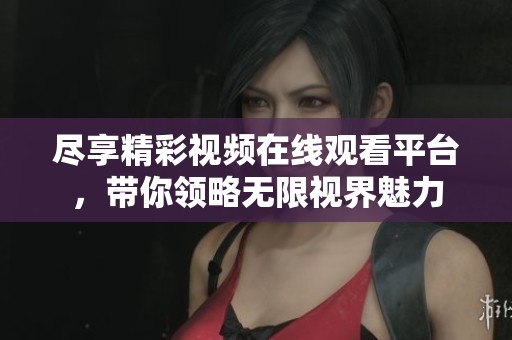 尽享精彩视频在线观看平台，带你领略无限视界魅力