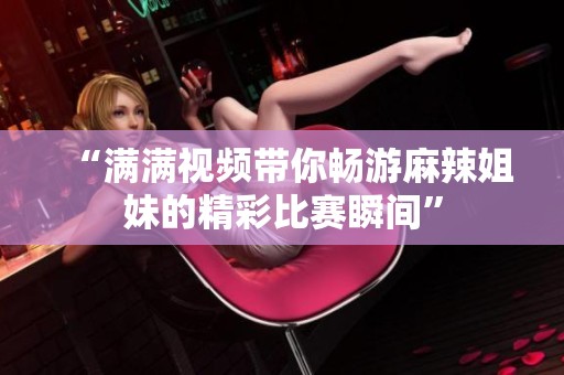 “满满视频带你畅游麻辣姐妹的精彩比赛瞬间”