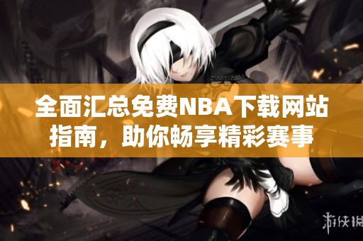 全面汇总免费NBA下载网站指南，助你畅享精彩赛事