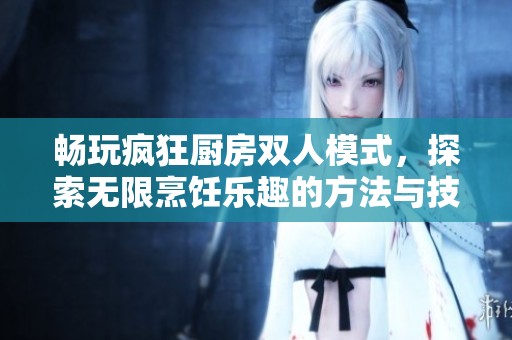 畅玩疯狂厨房双人模式，探索无限烹饪乐趣的方法与技巧