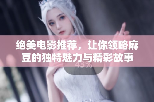 绝美电影推荐，让你领略麻豆的独特魅力与精彩故事