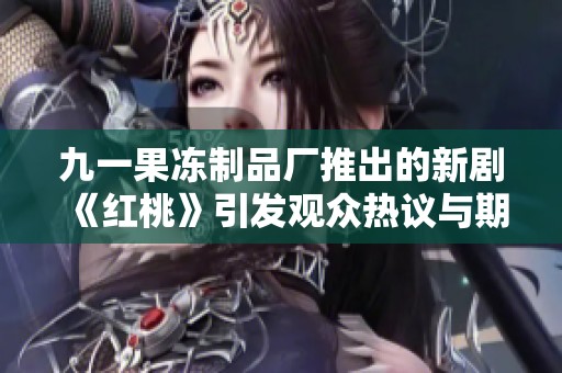 九一果冻制品厂推出的新剧《红桃》引发观众热议与期待
