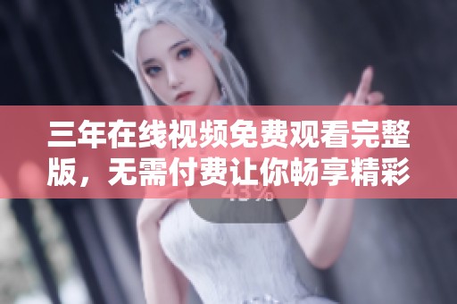 三年在线视频免费观看完整版，无需付费让你畅享精彩内容