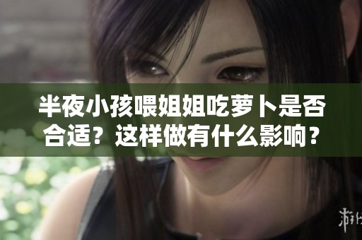 半夜小孩喂姐姐吃萝卜是否合适？这样做有什么影响？