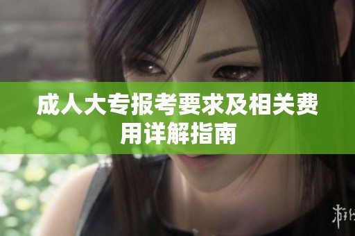 成人大专报考要求及相关费用详解指南