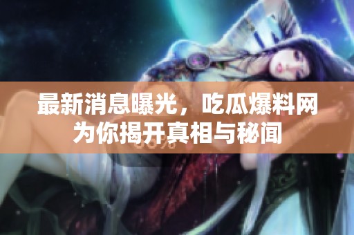 最新消息曝光，吃瓜爆料网为你揭开真相与秘闻