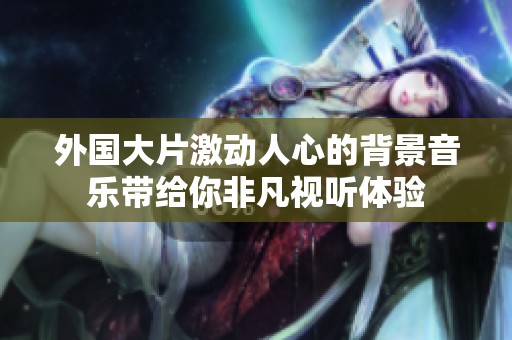 外国大片激动人心的背景音乐带给你非凡视听体验