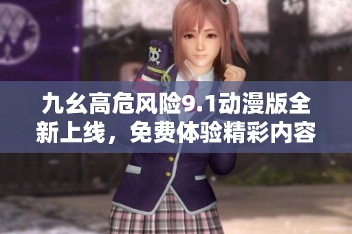 九幺高危风险9.1动漫版全新上线，免费体验精彩内容