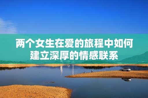 两个女生在爱的旅程中如何建立深厚的情感联系