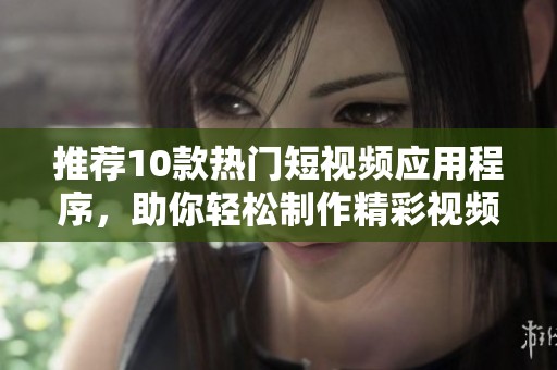 推荐10款热门短视频应用程序，助你轻松制作精彩视频