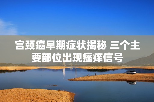 宫颈癌早期症状揭秘 三个主要部位出现瘙痒信号