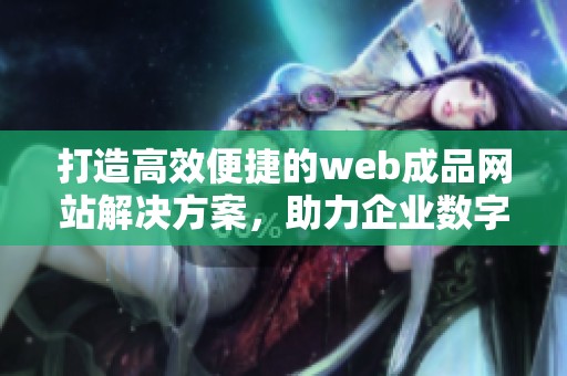 打造高效便捷的web成品网站解决方案，助力企业数字化转型