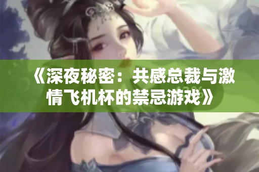 《深夜秘密：共感总裁与激情飞机杯的禁忌游戏》
