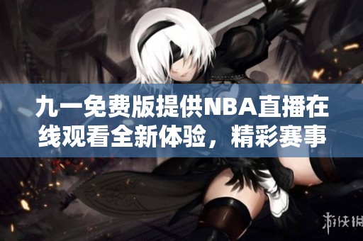 九一免费版提供NBA直播在线观看全新体验，精彩赛事不容错过